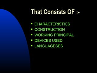 That Consists OF :-
   CHARACTERISTICS
   CONSTRUCTION
   WORKING PRINCIPAL
   DEVICES USED
   LANGUAGESES
 