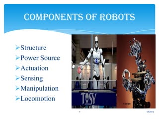 COMPONENTS OF ROBOTS
Structure
Power Source
Actuation
Sensing
Manipulation
Locomotion
11

1/6/2014

 