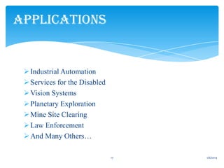 APPLICATIONS

 Industrial Automation
 Services for the Disabled
 Vision Systems
 Planetary Exploration
 Mine Site Clearing
 Law Enforcement
 And Many Others…
17

1/6/2014

 