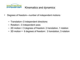 Kinematics and dynamics
•

Degrees of freedom—number of independent motions
–
–
–
–

Translation--3 independent directions
Rotation-- 3 independent axes
2D motion = 3 degrees of freedom: 2 translation, 1 rotation
3D motion = 6 degrees of freedom: 3 translation, 3 rotation

 