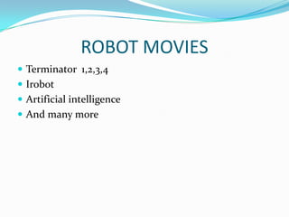ROBOT MOVIES
 Terminator 1,2,3,4
 Irobot
 Artificial intelligence
 And many more

 