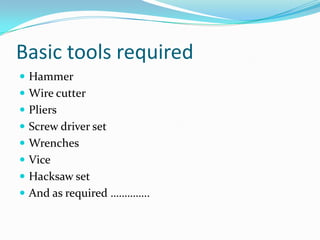 Basic tools required
 Hammer
 Wire cutter
 Pliers
 Screw driver set

 Wrenches
 Vice
 Hacksaw set

 And as required …………..

 