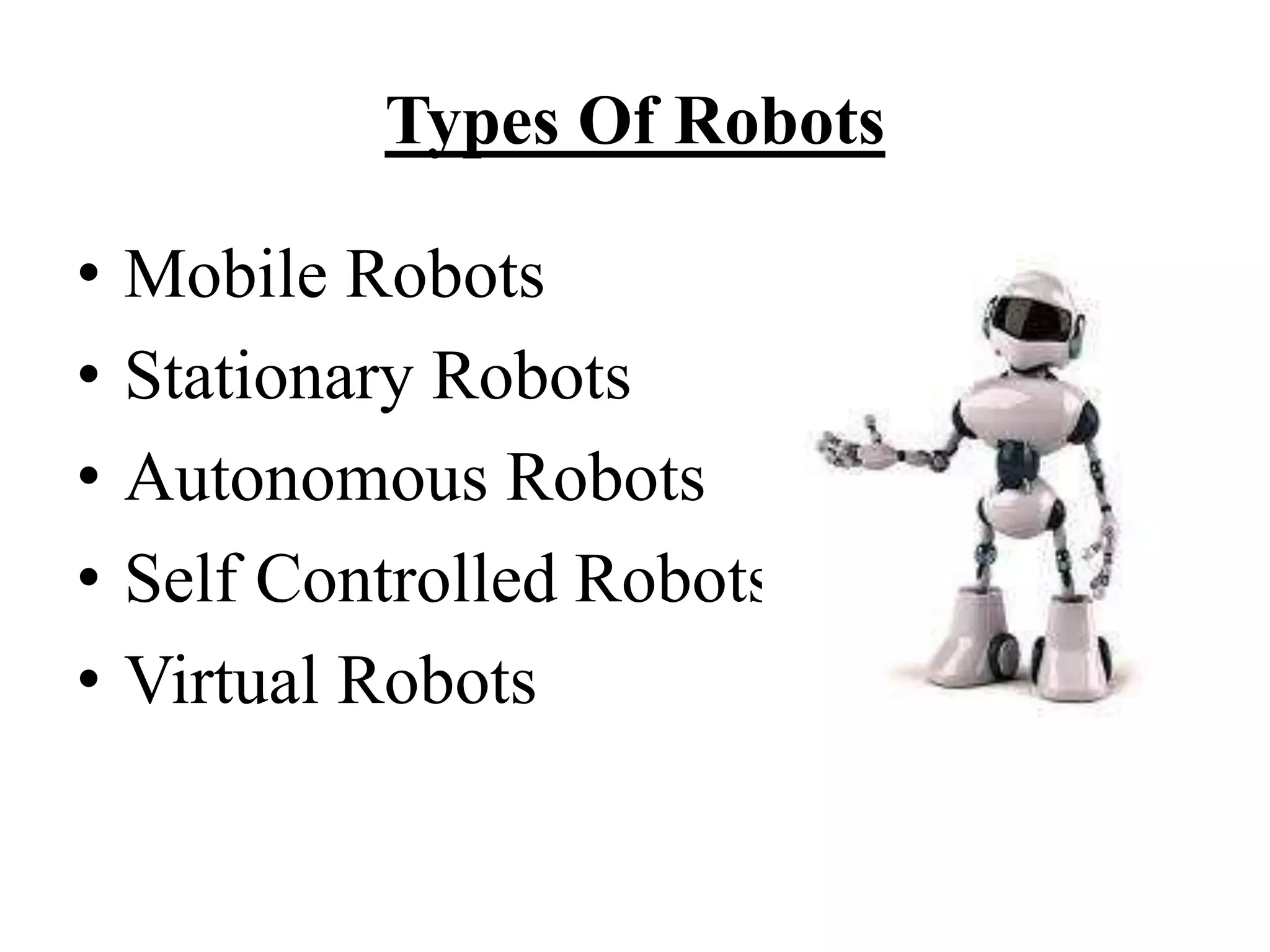 Types Of Robots
• Mobile Robots
• Stationary Robots
• Autonomous Robots
• Self Controlled Robots
• Virtual Robots
 