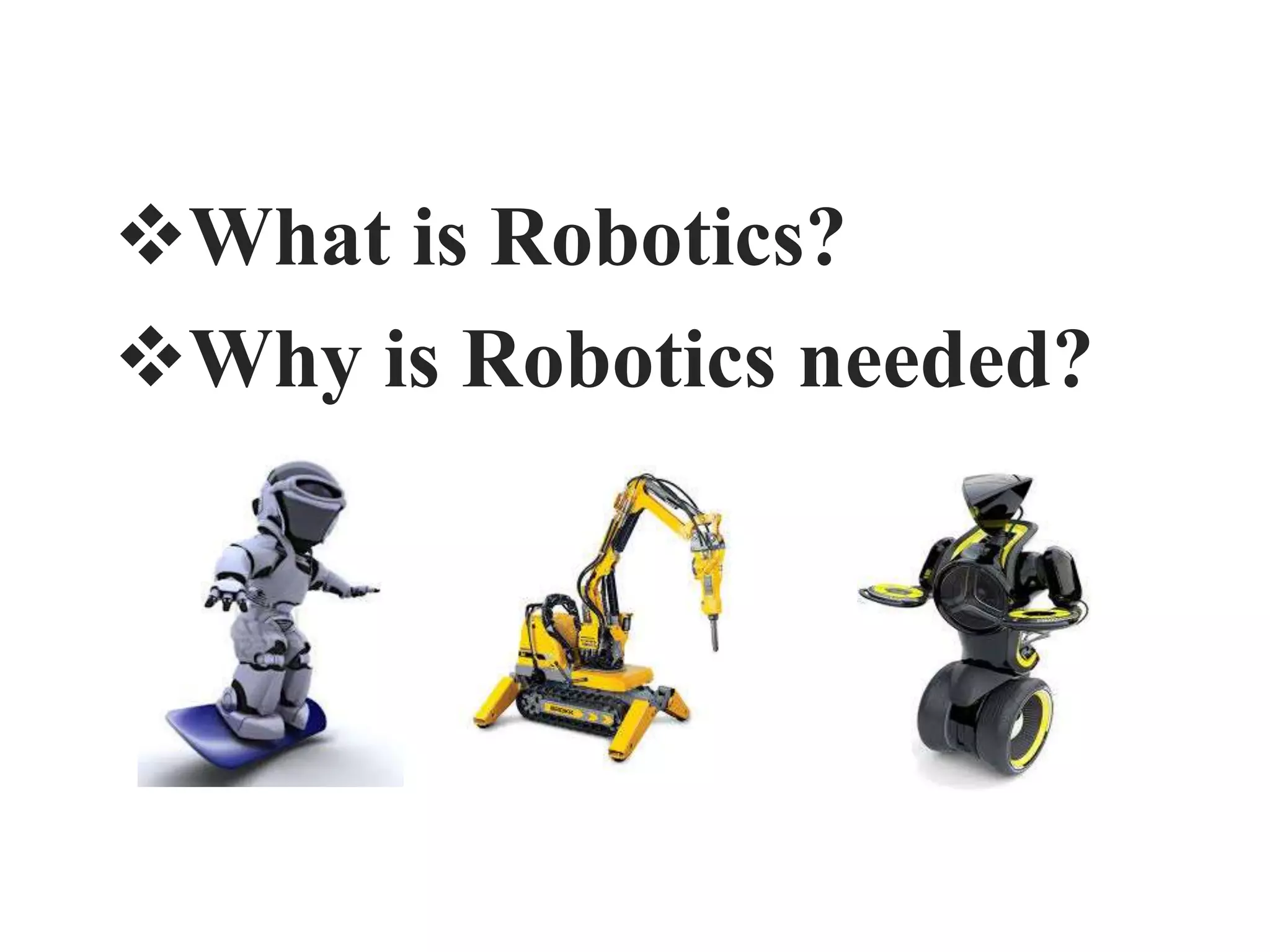 What is Robotics?
Why is Robotics needed?
 