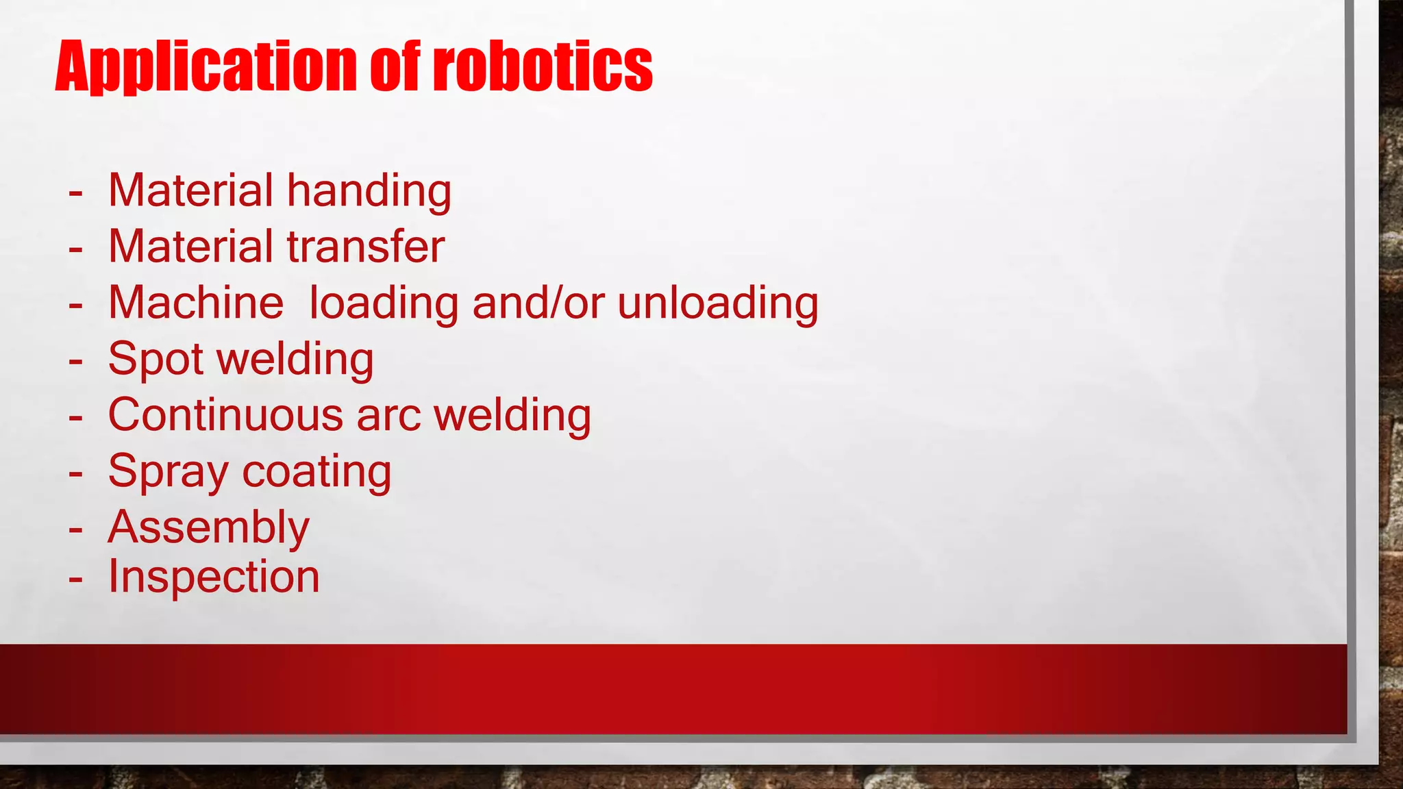 Application of robotics
- Material handing
- Material transfer
- Machine loading and/or unloading
- Spot welding
- Continuous arc welding
- Spray coating
- Assembly
- Inspection
 