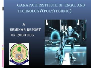 GANAPATI INSTITUTE OF ENGG. AND 
TECHNOLOGY(POLYTECHNIC) 
A 
SEMINAR REPORT 
ON ROBOTICS. 
1 
 