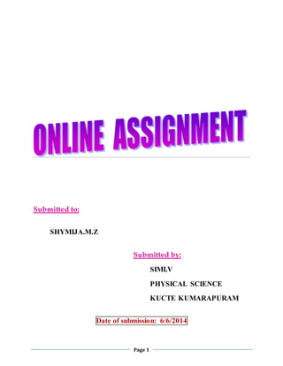 Page 1 
Submitted to: 
SHYMIJA.M.Z 
Submitted by: 
SIMI.V 
PHYSICAL SCIENCE 
KUCTE KUMARAPURAM 
Date of submission: 6/6/2014 
 