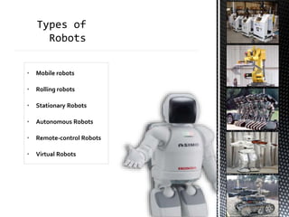 • Mobile robots
• Rolling robots
• Stationary Robots
• Autonomous Robots
• Remote-control Robots
• Virtual Robots
 