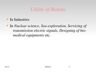 2/6/15 Robotics 8
Utility of Robots

In Industries

In Nuclear science, Sea­exploration, Servicing of 
transmission electric signals, Designing of bio­
medical equipments etc.
 