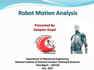 Robot Motion Analysis
Presented By
Deepam Goyal
Department of Mechanical Engineering
National Institute of Technical Teachers Training & Research
Chandigarh – 160 019
July, 2015
 