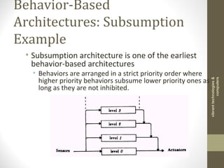 Behavior-Based
Architectures: Subsumption
Example
• Subsumption architecture is one of the earliest
behavior-based architectures
• Behaviors are arranged in a strict priority order where
higher priority behaviors subsume lower priority ones as
long as they are not inhibited.
vibranttechnologies&
computers
 