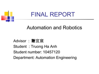 Automation and Robotics
Advisor : 宜宸謝
Student : Truong Ha Anh
Student number: 10457120
Department: Automation Engineering
FINAL REPORT
 
