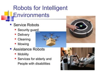 Robots for Intelligent
Environments
 Service Robots
 Security guard
 Delivery
 Cleaning
 Mowing
 Assistance Robots
 Mobility
 Services for elderly and
People with disabilities
 