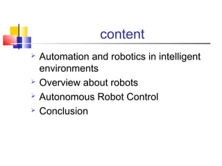 content
 Automation and robotics in intelligent
environments
 Overview about robots
 Autonomous Robot Control
 Conclusion
 