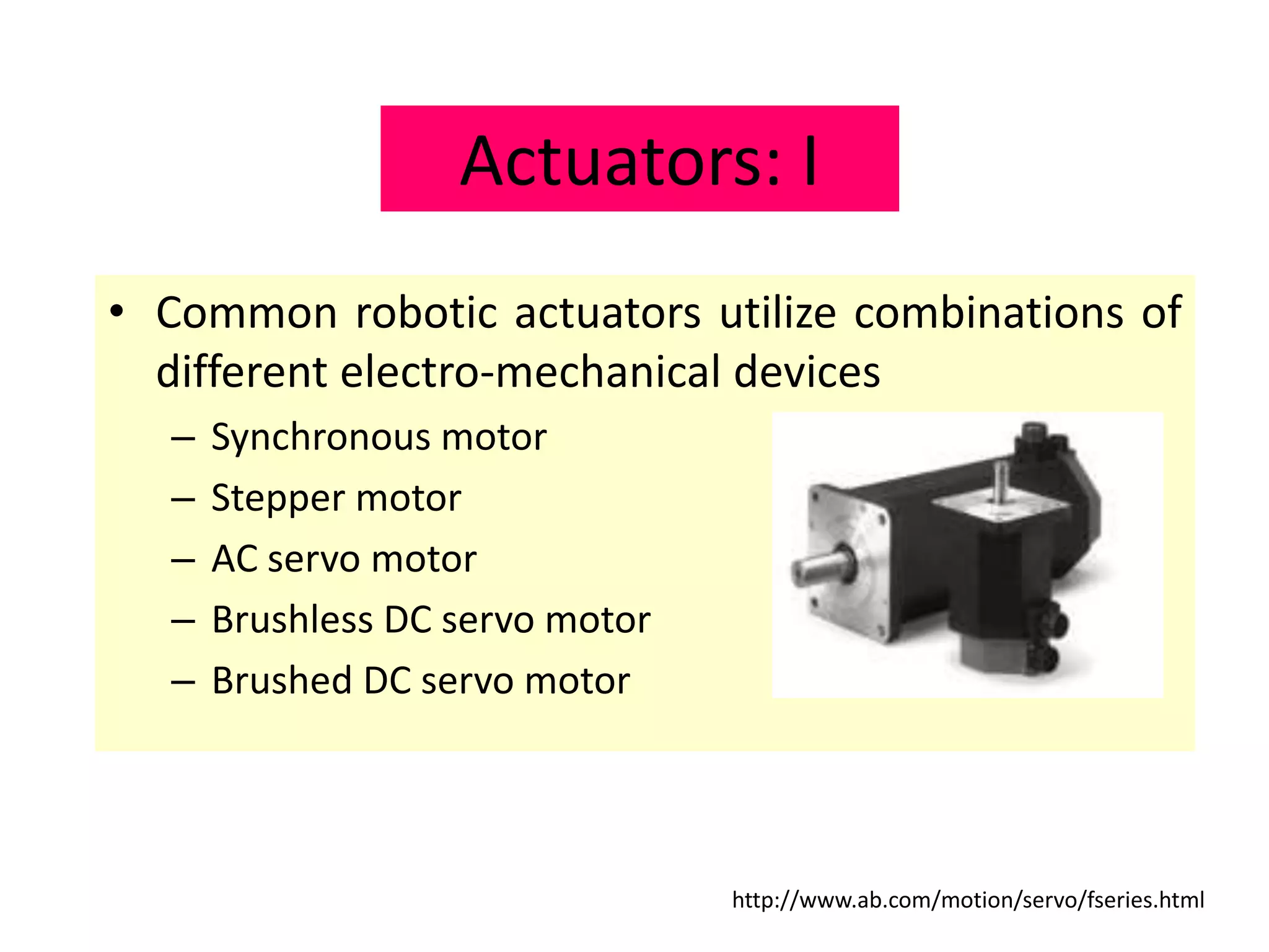 Actuators: I
• Common robotic actuators utilize combinations of
different electro-mechanical devices
– Synchronous motor
– Stepper motor
– AC servo motor
– Brushless DC servo motor
– Brushed DC servo motor
http://www.ab.com/motion/servo/fseries.html
 