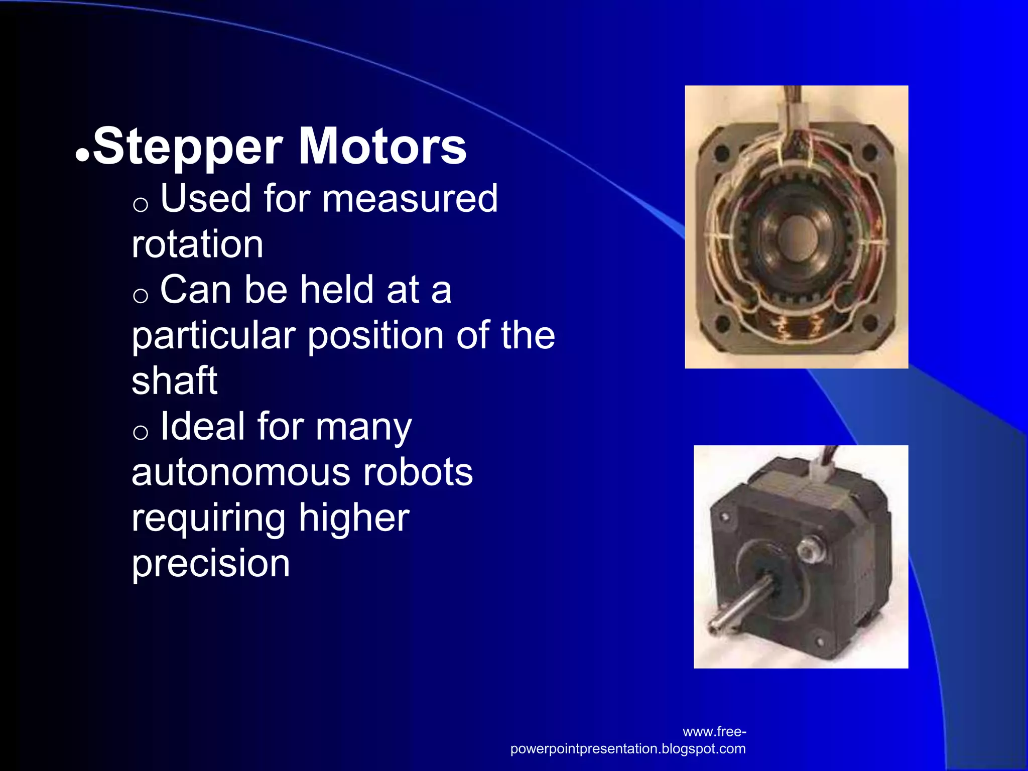 ●Stepper Motors
o Used for measured
rotation
o Can be held at a
particular position of the
shaft
o Ideal for many
autonomous robots
requiring higher
precision
www.free-
powerpointpresentation.blogspot.com
 