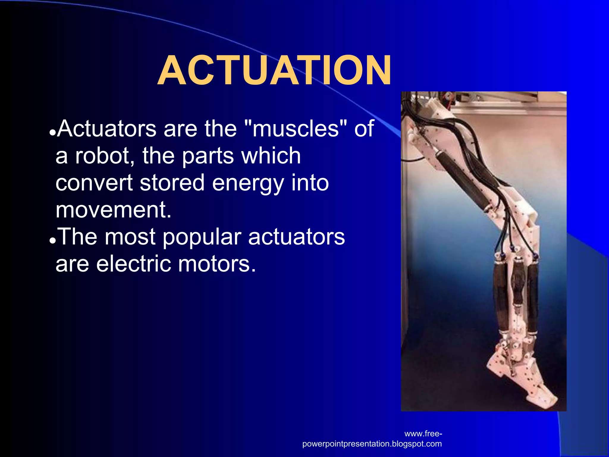 ACTUATION
●Actuators are the "muscles" of
a robot, the parts which
convert stored energy into
movement.
●The most popular actuators
are electric motors.
www.free-
powerpointpresentation.blogspot.com
 