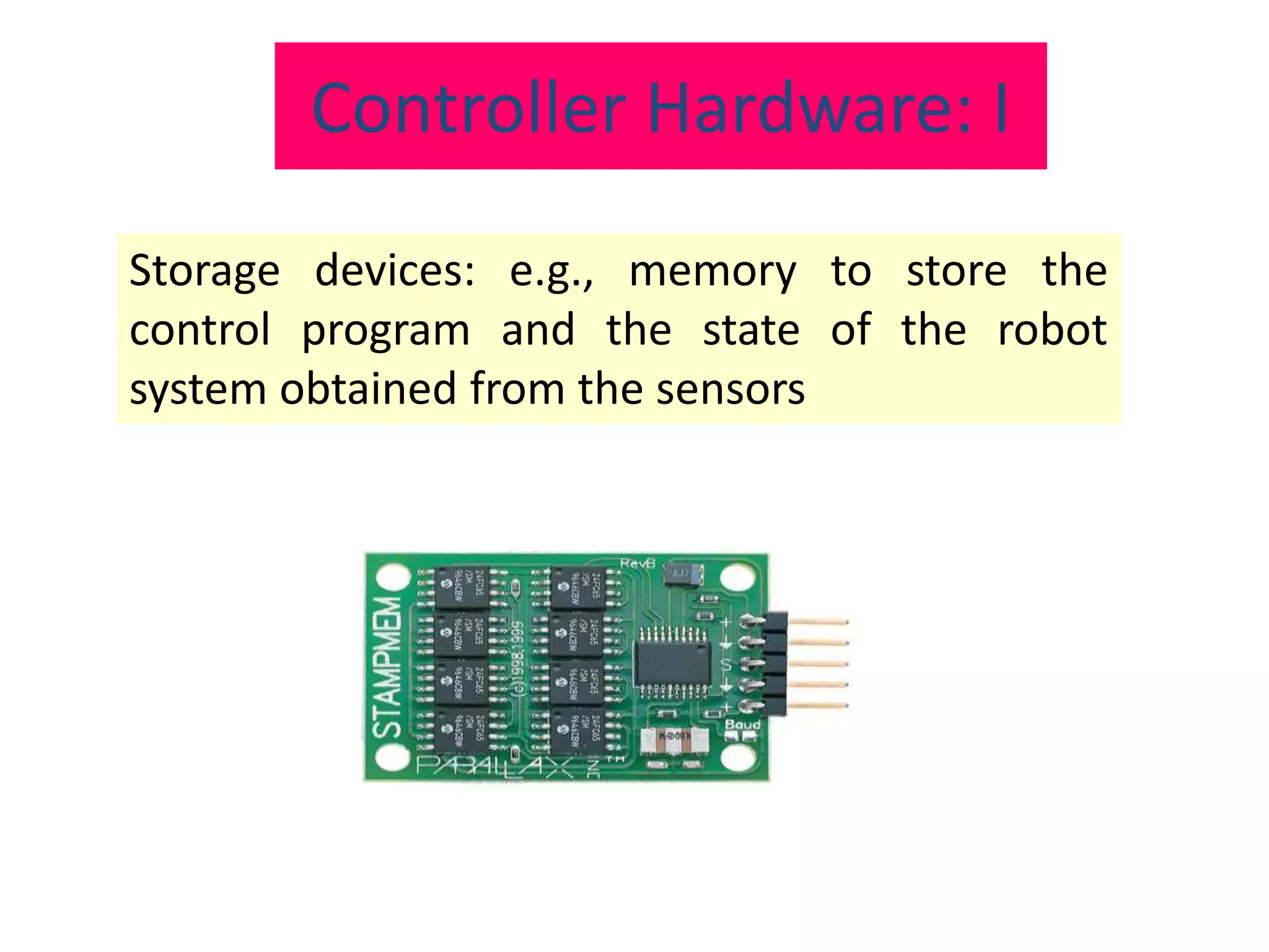 Controller Hardware: I
Storage devices: e.g., memory to store the
control program and the state of the robot
system obtained from the sensors
 