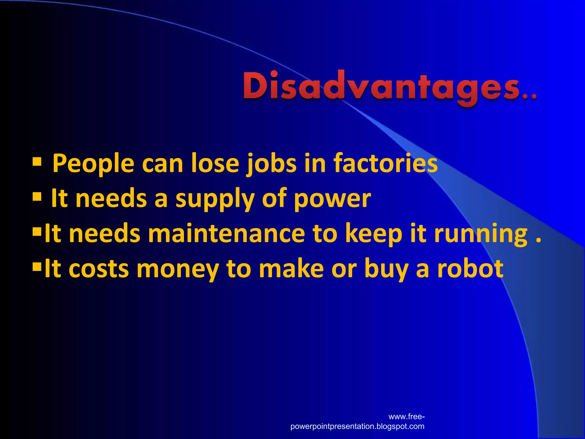 www.free-
powerpointpresentation.blogspot.com
 People can lose jobs in factories
 It needs a supply of power
It needs maintenance to keep it running .
It costs money to make or buy a robot
 