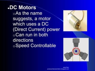 ●DC Motors
oAs the name
suggests, a motor
which uses a DC
(Direct Current) power
oCan run in both
directions
oSpeed Controllable
www.free-
powerpointpresentation.blogspot.com
 