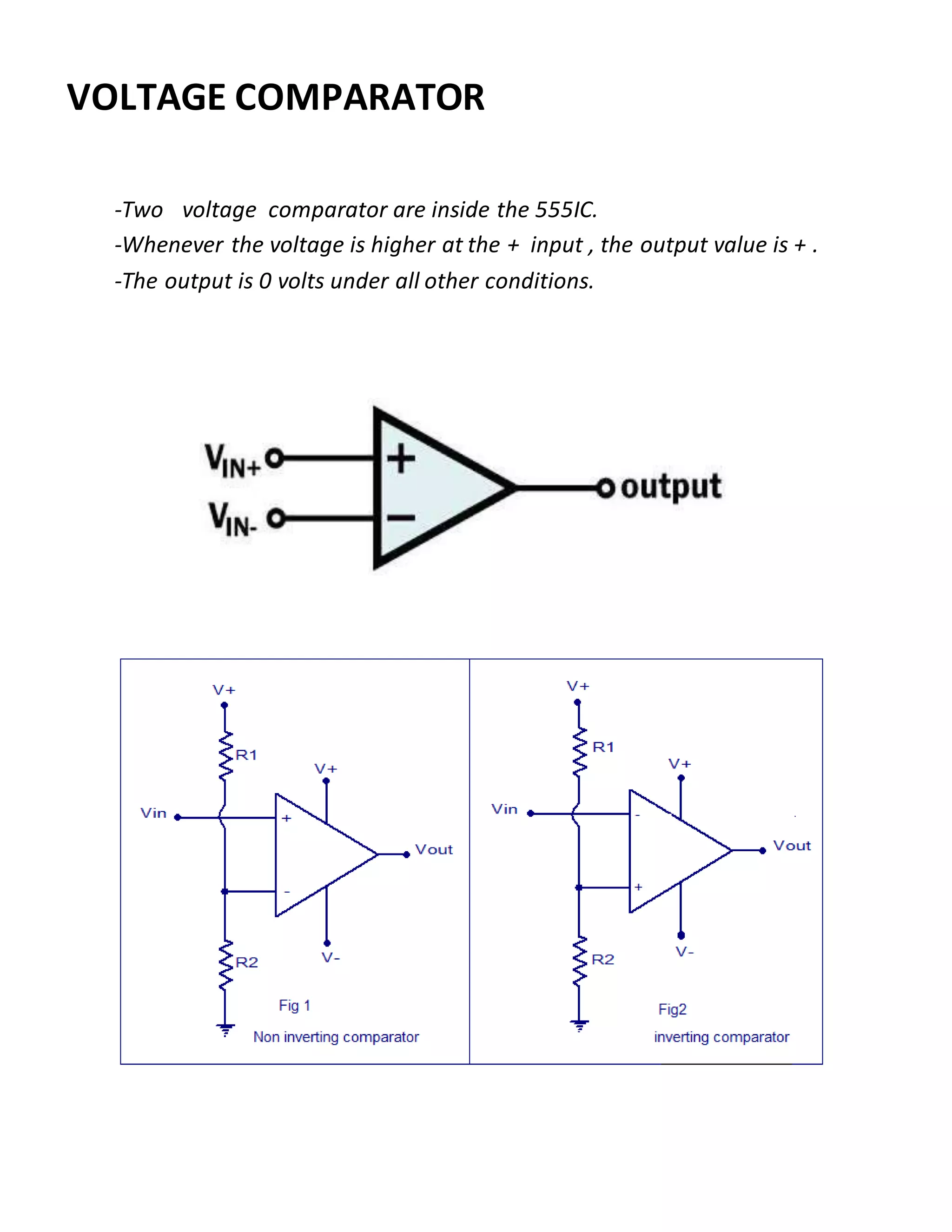 -Two voltage comparator are inside the 555IC.
-Whenever the voltage is higher at the + input , the output value is + .
-The output is 0 volts under all other conditions.
VOLTAGE COMPARATOR
 