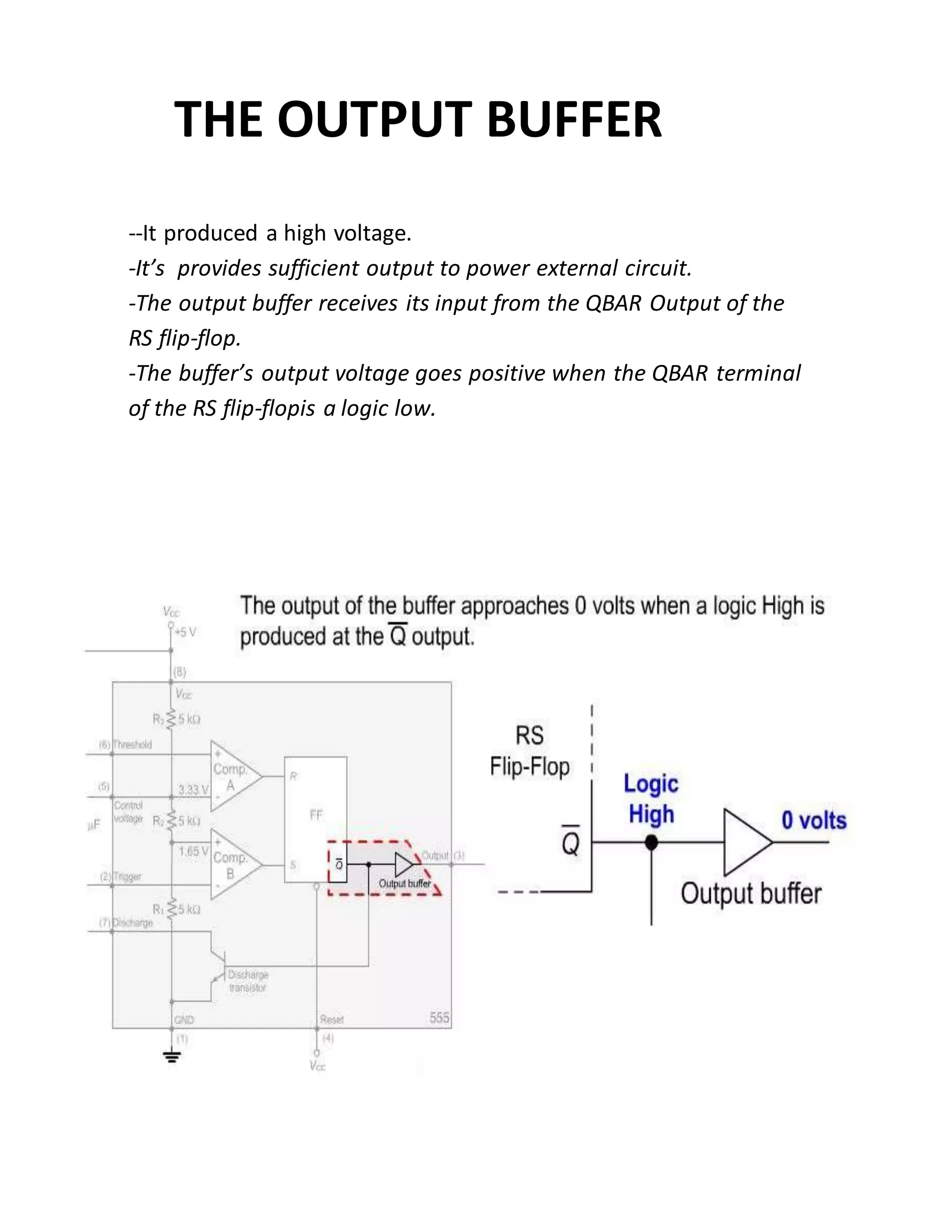 THE OUTPUT BUFFER
--It produced a high voltage.
-It’s provides sufficient output to power external circuit.
-The output buffer receives its input from the QBAR Output of the
RS flip-flop.
-The buffer’s output voltage goes positive when the QBAR terminal
of the RS flip-flopis a logic low.
 