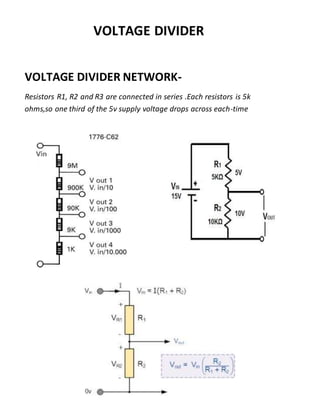VOLTAGE DIVIDER
VOLTAGE DIVIDER NETWORK-
Resistors R1, R2 and R3 are connected in series .Each resistors is 5k
ohms,so one third of the 5v supply voltage drops across each-time
 