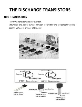 THE DISCHARGE TRANSISTORS
NPN TRANSISTORS-
-The NPN transistor acts like a switch.
-It turns on and passes current between the emitter and the collector when a -
positive voltage is present at the base
 