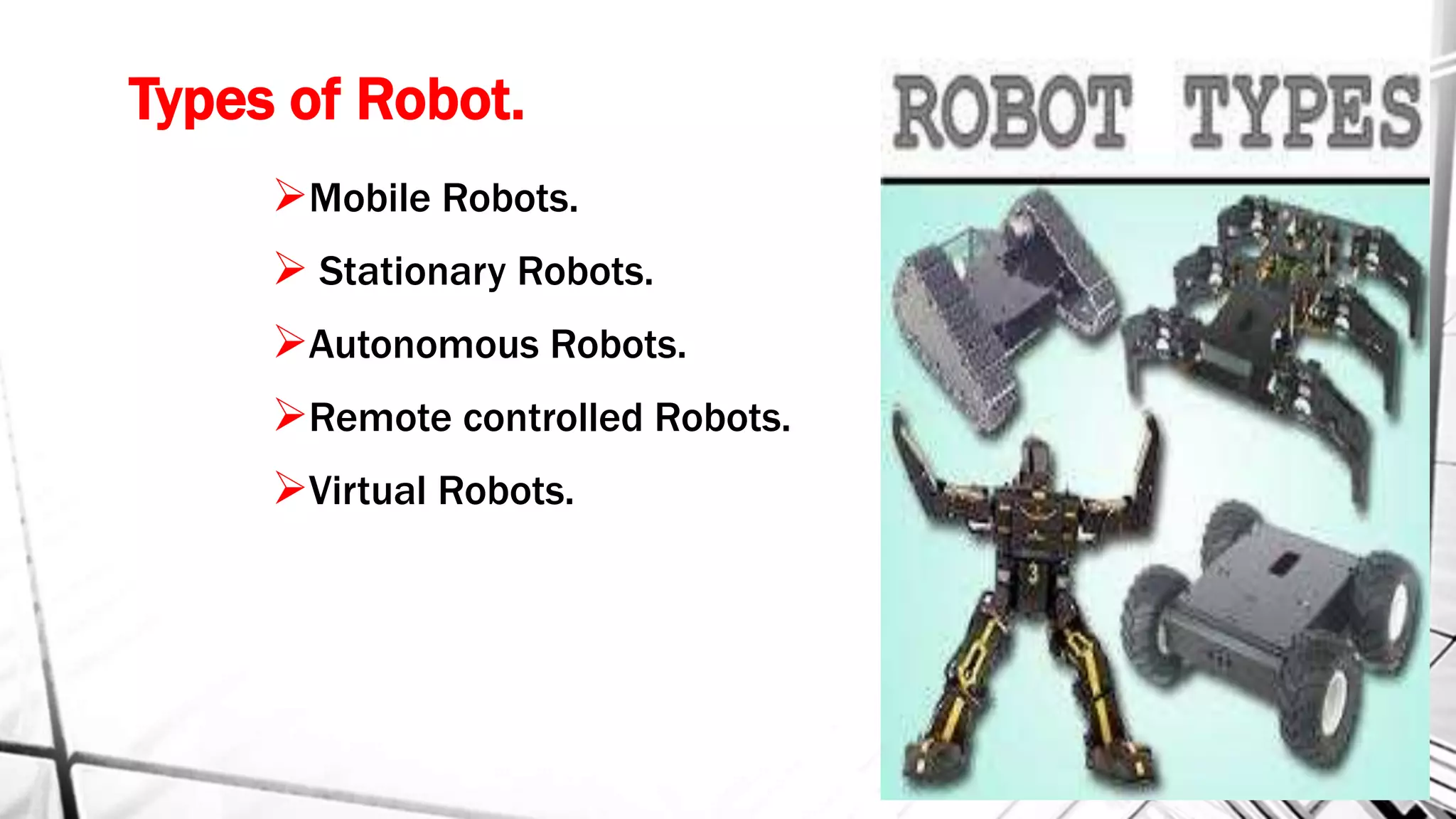 Types of Robot.
Mobile Robots.
 Stationary Robots.
Autonomous Robots.
Remote controlled Robots.
Virtual Robots.
 