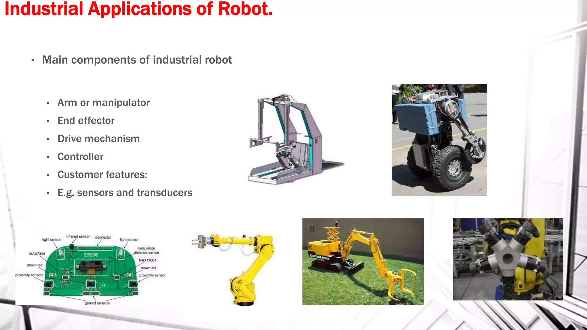 Industrial Applications of Robot.
• Main components of industrial robot
• Arm or manipulator
• End effector
• Drive mechanism
• Controller
• Customer features:
• E.g. sensors and transducers
 