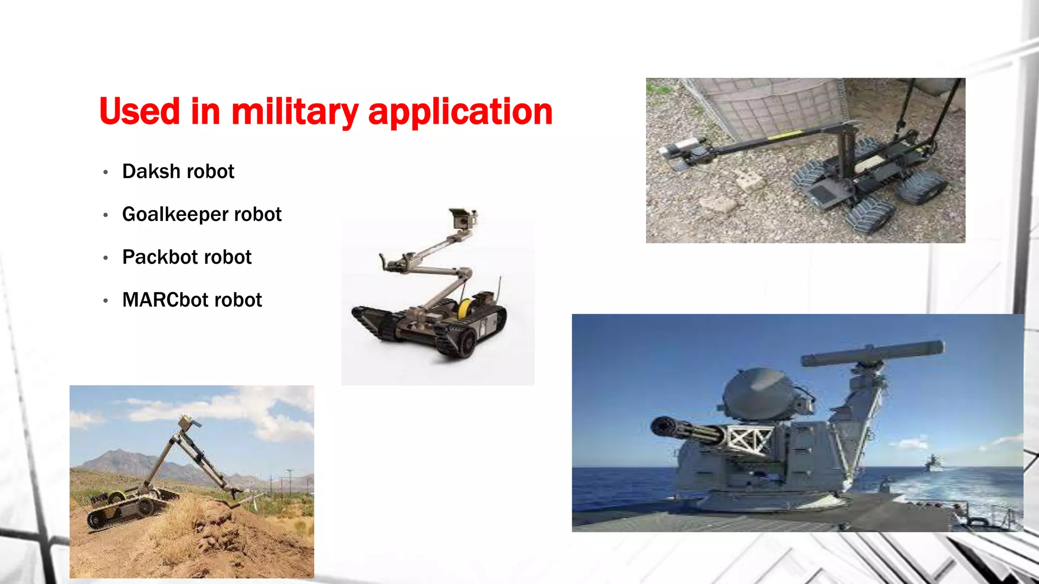 Used in military application
• Daksh robot
• Goalkeeper robot
• Packbot robot
• MARCbot robot
 
