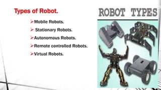 Types of Robot.
Mobile Robots.
 Stationary Robots.
Autonomous Robots.
Remote controlled Robots.
Virtual Robots.
 