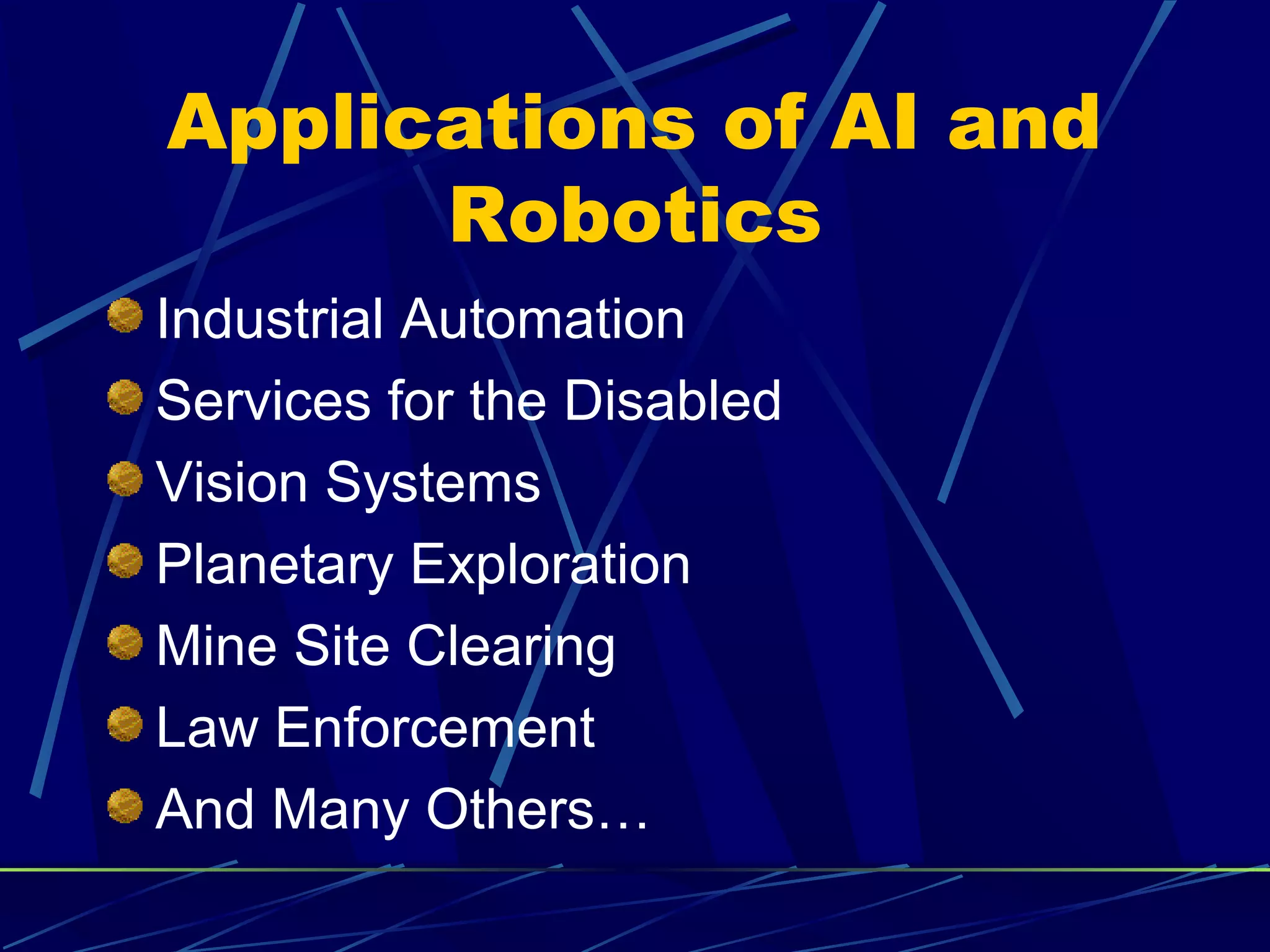 Applications of AI and
Robotics
Industrial Automation
Services for the Disabled
Vision Systems
Planetary Exploration
Mine Site Clearing
Law Enforcement
And Many Others…
 