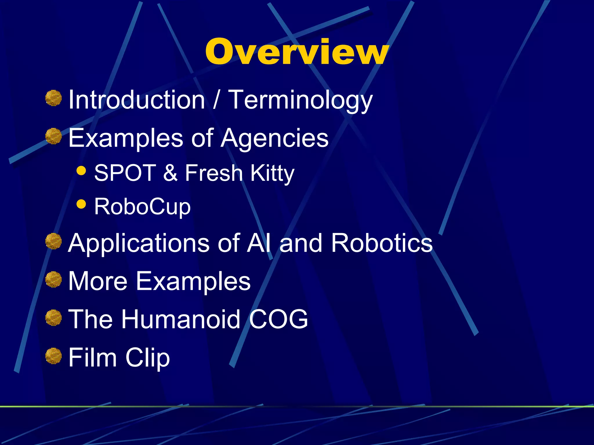 Overview
Introduction / Terminology
Examples of Agencies
SPOT & Fresh Kitty
RoboCup
Applications of AI and Robotics
More Examples
The Humanoid COG
Film Clip
 