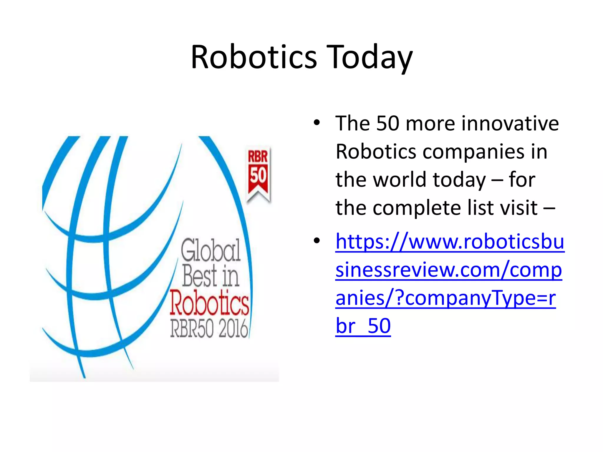 Robotics Today
• The 50 more innovative
Robotics companies in
the world today – for
the complete list visit –
• https://www.roboticsbu
sinessreview.com/comp
anies/?companyType=r
br_50
 