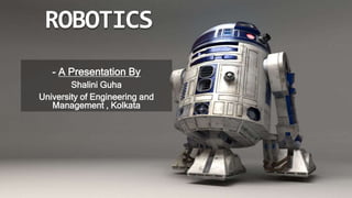 ROBOTICS
- A Presentation By
Shalini Guha
University of Engineering and
Management , Kolkata
 