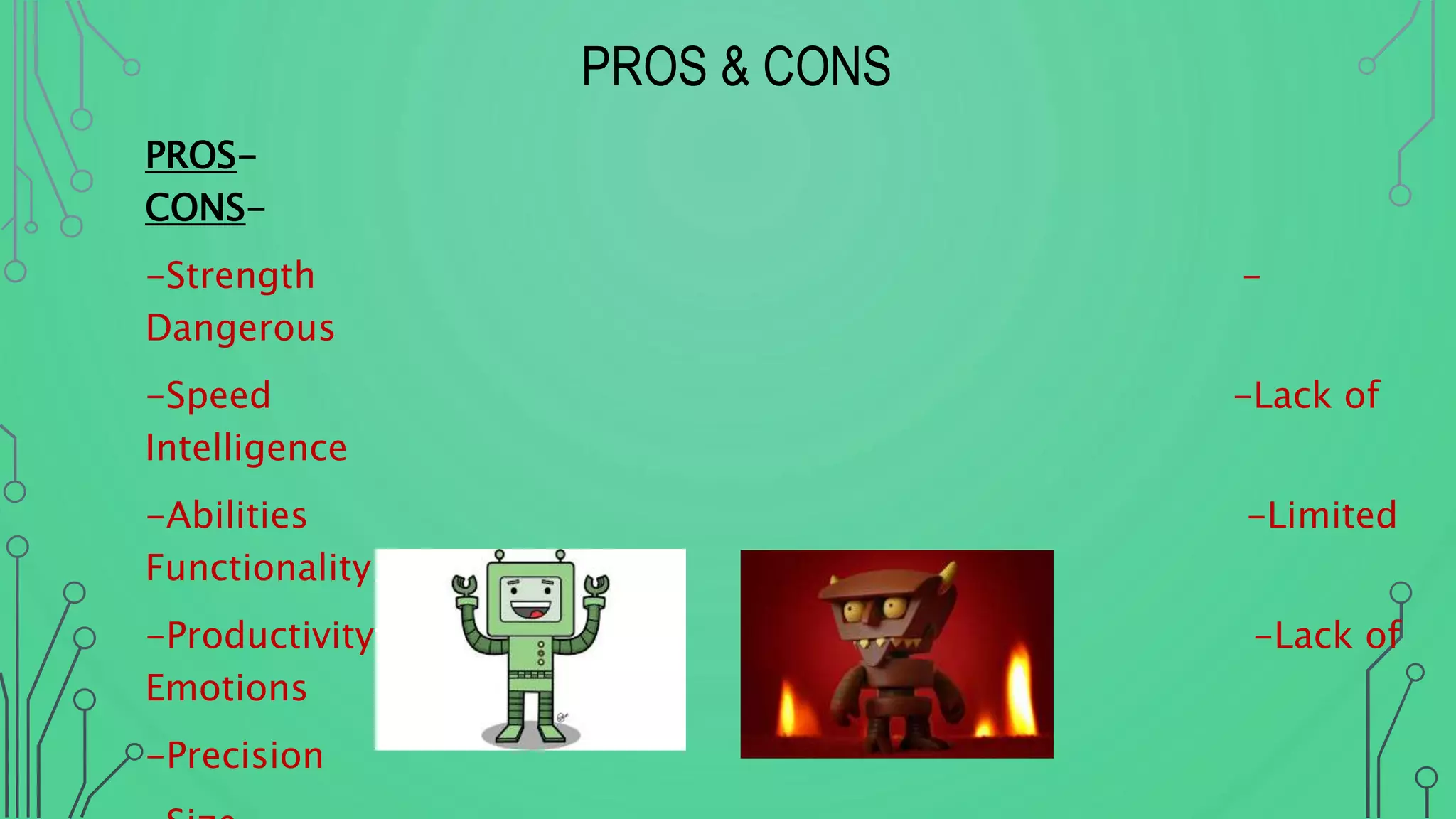 PROS & CONS
PROS-
CONS-
-Strength -
Dangerous
-Speed -Lack of
Intelligence
-Abilities -Limited
Functionality
-Productivity -Lack of
Emotions
-Precision
 
