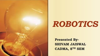 ROBOTICS
Presented By-
SHIVAM JAISWAL
CADMA, 8TH SEM
 