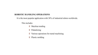 ROBOTIC HANDLING OPERATIONS
It is the most popular application with 38% of industrial robots worldwide.
This includes
Machine tending
Palatalizing
Various operations for metal machining
Plastic molding
 