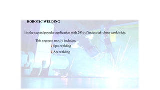 ROBOTIC WELDING
It is the second popular application with 29% of industrial robots worldwide.
This segment mostly includes:
Spot welding
Arc welding
 