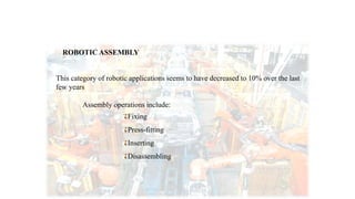 ROBOTIC ASSEMBLY
This category of robotic applications seems to have decreased to 10% over the last
few years
Assembly operations include:
Fixing
Press-fitting
Inserting
Disassembling
 