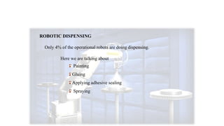 ROBOTIC DISPENSING
Only 4% of the operational robots are doing dispensing.
Here we are talking about
Painting
Gluing
Applying adhesive sealing
Spraying
 