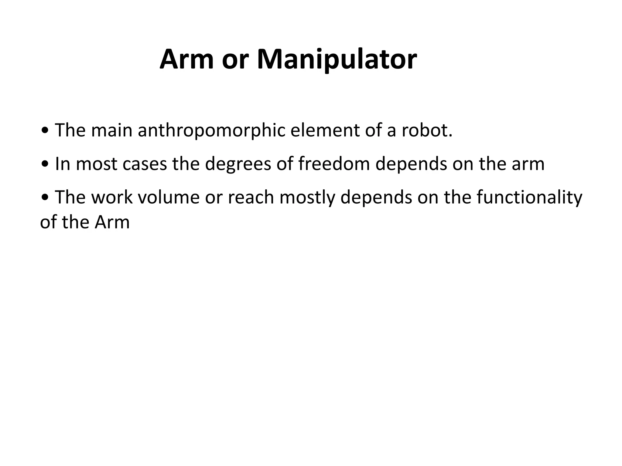 Arm or Manipulator
• The main anthropomorphic element of a robot.
• In most cases the degrees of freedom depends on the arm
• The work volume or reach mostly depends on the functionality
of the Arm
 