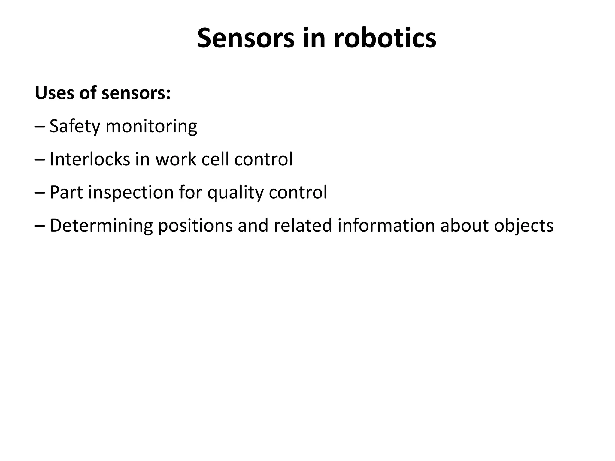 Sensors in robotics
Uses of sensors:
– Safety monitoring
– Interlocks in work cell control
– Part inspection for quality control
– Determining positions and related information about objects
 