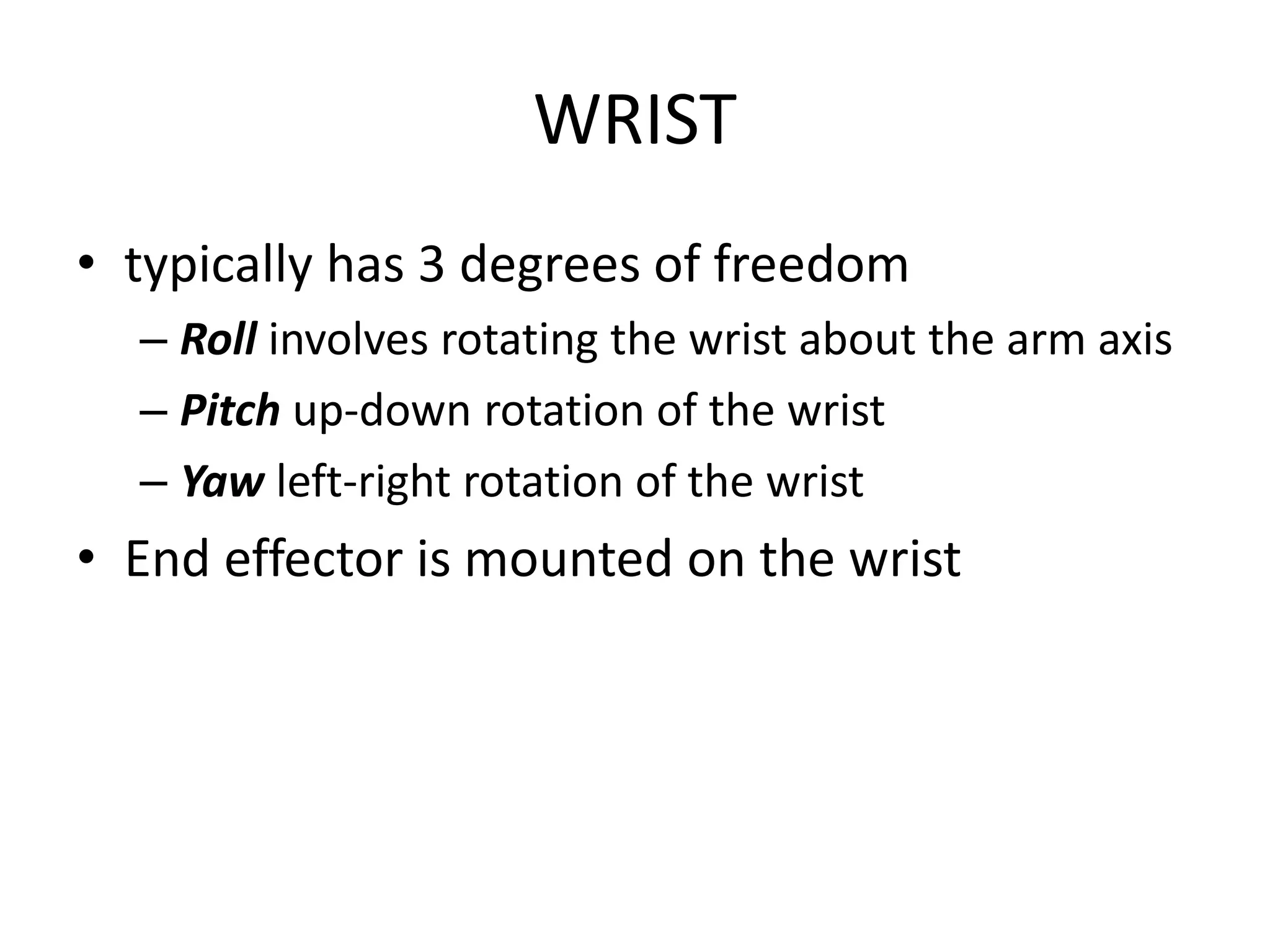 WRIST
• typically has 3 degrees of freedom
– Roll involves rotating the wrist about the arm axis
– Pitch up-down rotation of the wrist
– Yaw left-right rotation of the wrist
• End effector is mounted on the wrist
 