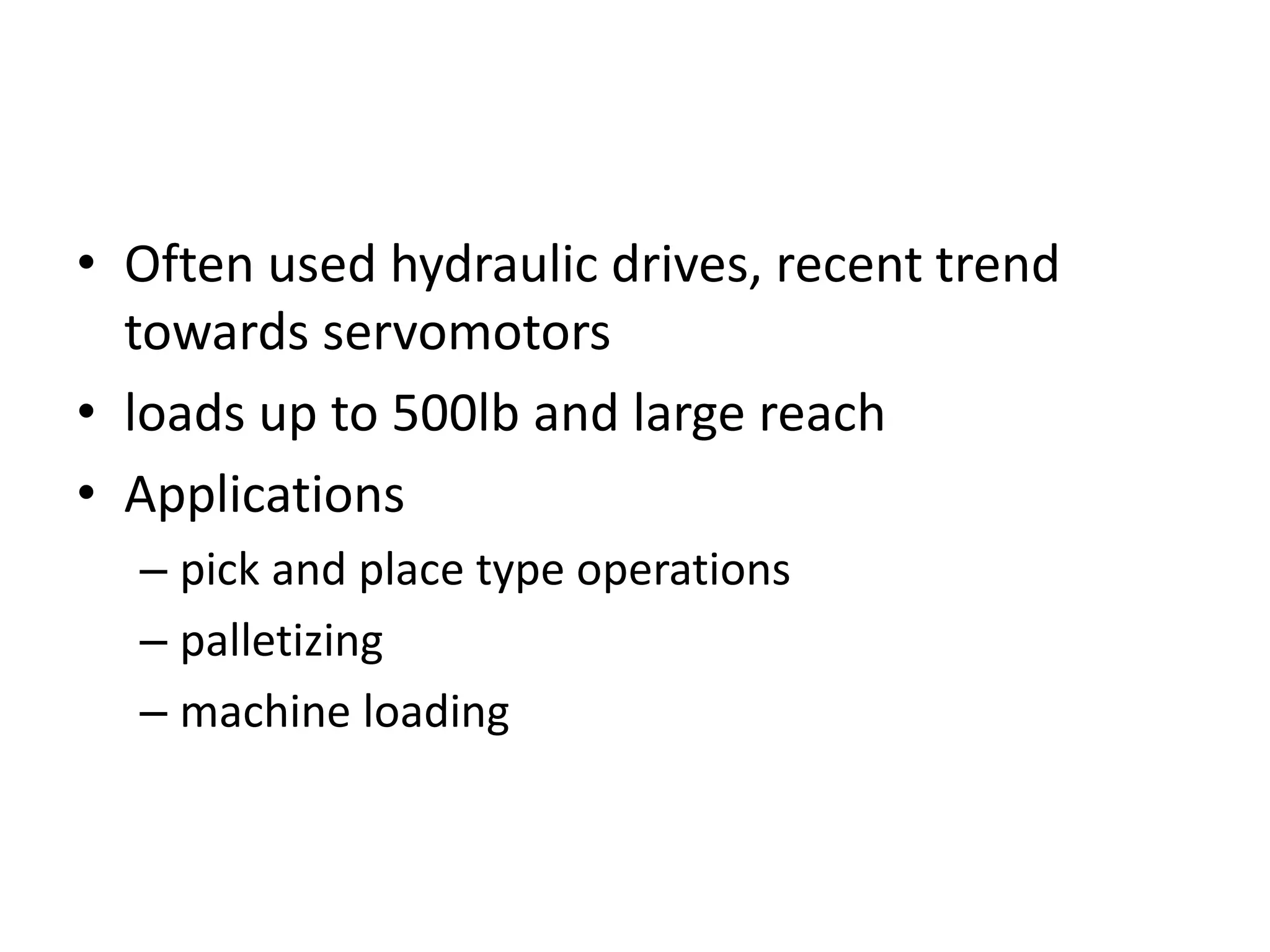 • Often used hydraulic drives, recent trend
towards servomotors
• loads up to 500lb and large reach
• Applications
– pick and place type operations
– palletizing
– machine loading
 
