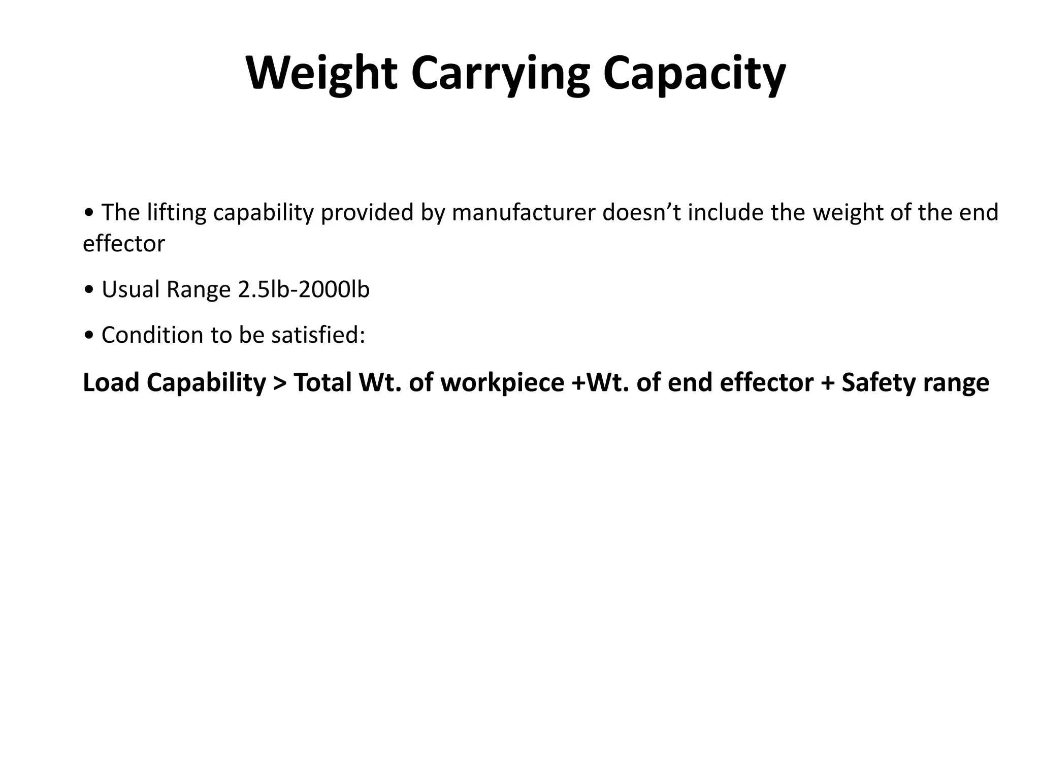 • The lifting capability provided by manufacturer doesn’t include the weight of the end
effector
• Usual Range 2.5lb-2000lb
• Condition to be satisfied:
Load Capability > Total Wt. of workpiece +Wt. of end effector + Safety range
Weight Carrying Capacity
 