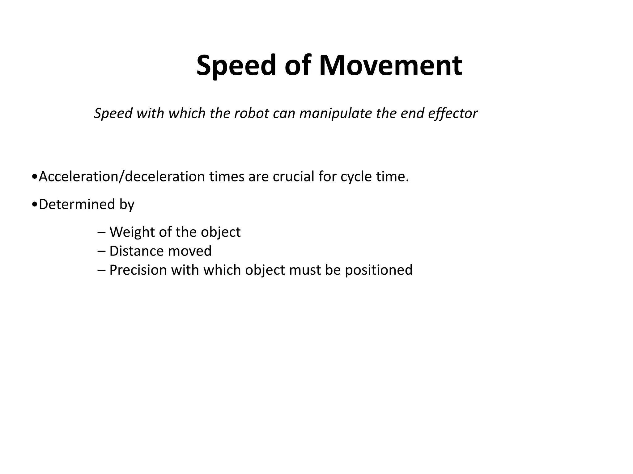 •Acceleration/deceleration times are crucial for cycle time.
•Determined by
– Weight of the object
– Distance moved
– Precision with which object must be positioned
Speed of Movement
Speed with which the robot can manipulate the end effector
 