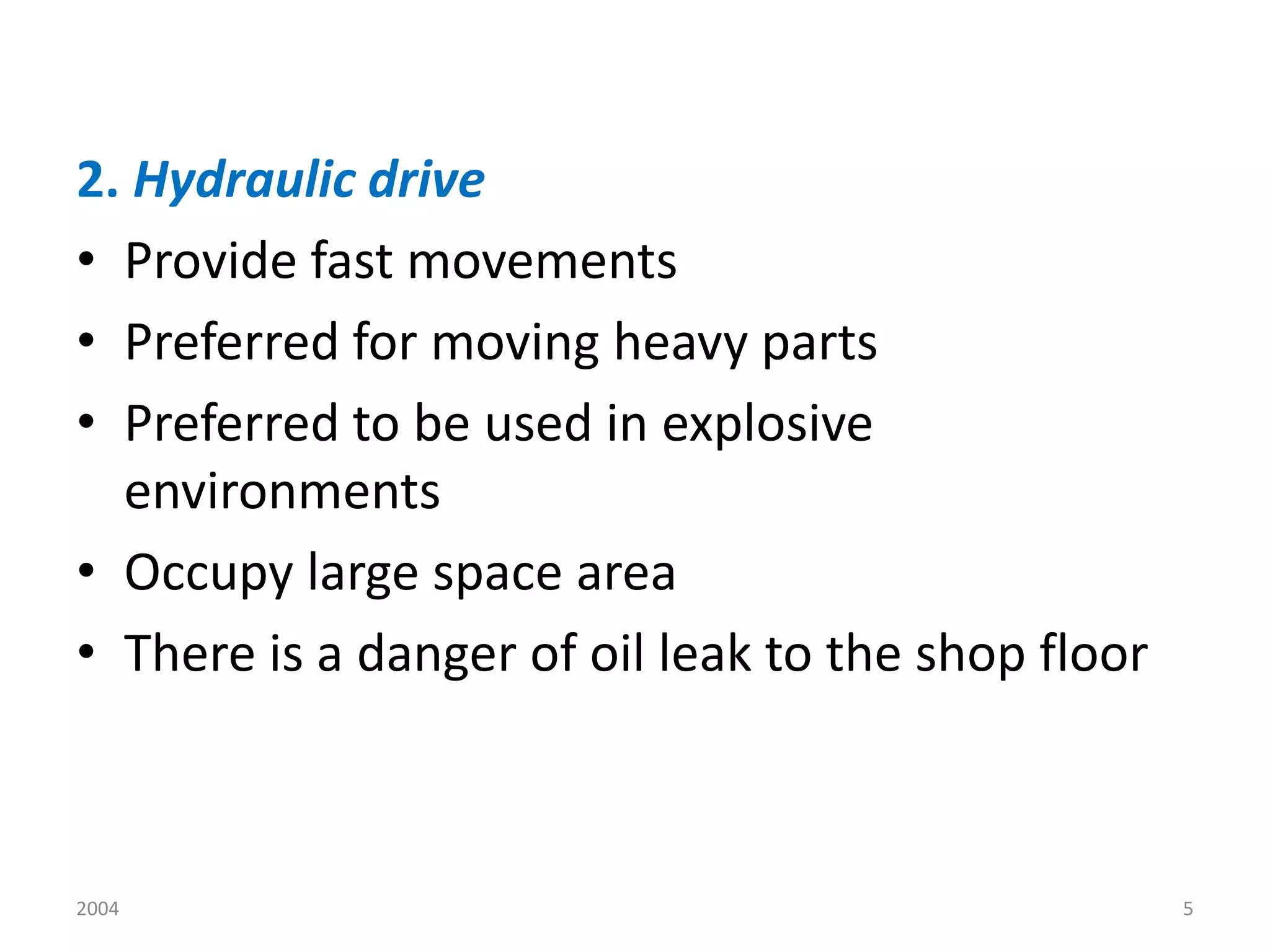 2004 5
2. Hydraulic drive
• Provide fast movements
• Preferred for moving heavy parts
• Preferred to be used in explosive
environments
• Occupy large space area
• There is a danger of oil leak to the shop floor
 
