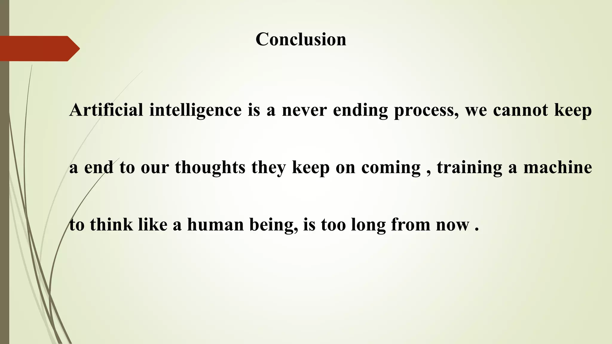 Conclusion
Artificial intelligence is a never ending process, we cannot keep
a end to our thoughts they keep on coming , training a machine
to think like a human being, is too long from now .
 
